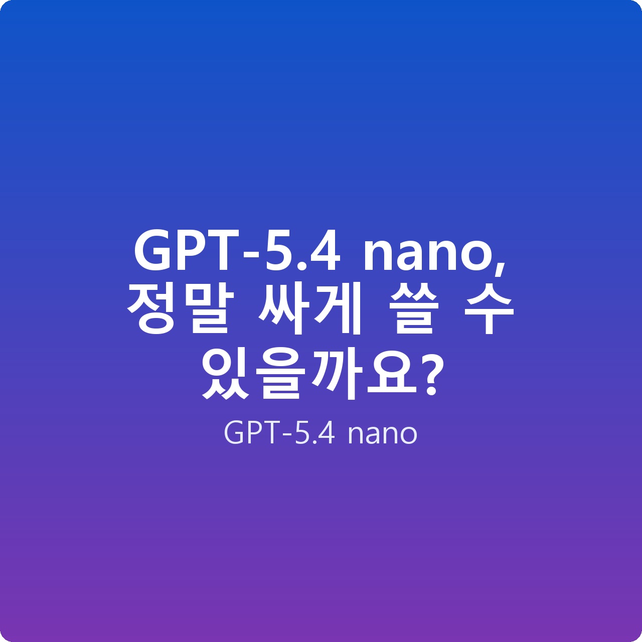 GPT-5.4 nano, 정말 싸게 쓸 수 있을까요?
