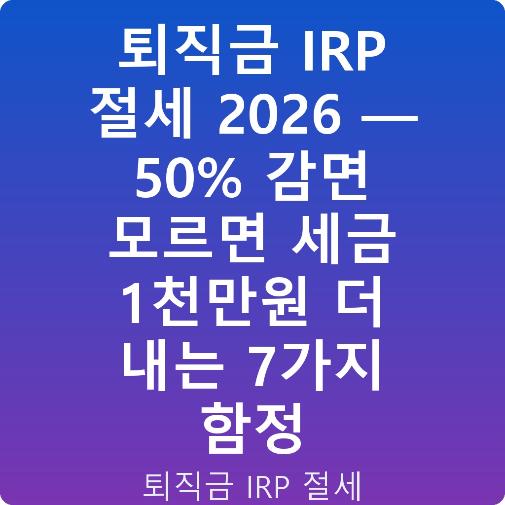 퇴직금 IRP 절세 2026 — 50% 감면 모르면 세금 1천만원 더 내는 7가지 함정