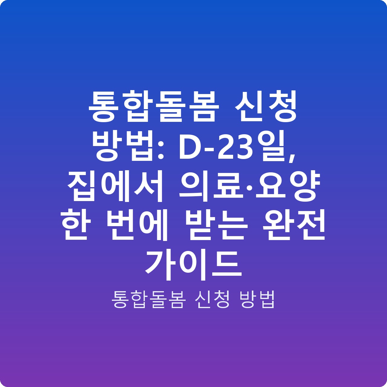 통합돌봄 신청 방법: D-23일, 집에서 의료·요양 한 번에 받는 완전 가이드