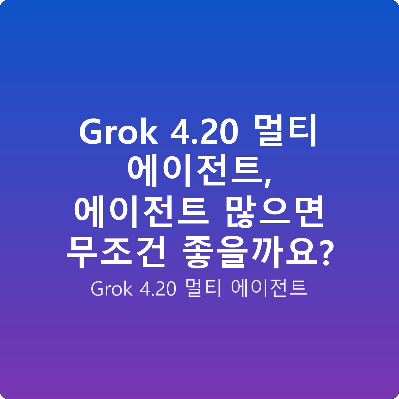 Grok 4.20 멀티 에이전트, 에이전트 많으면 무조건 좋을까요?