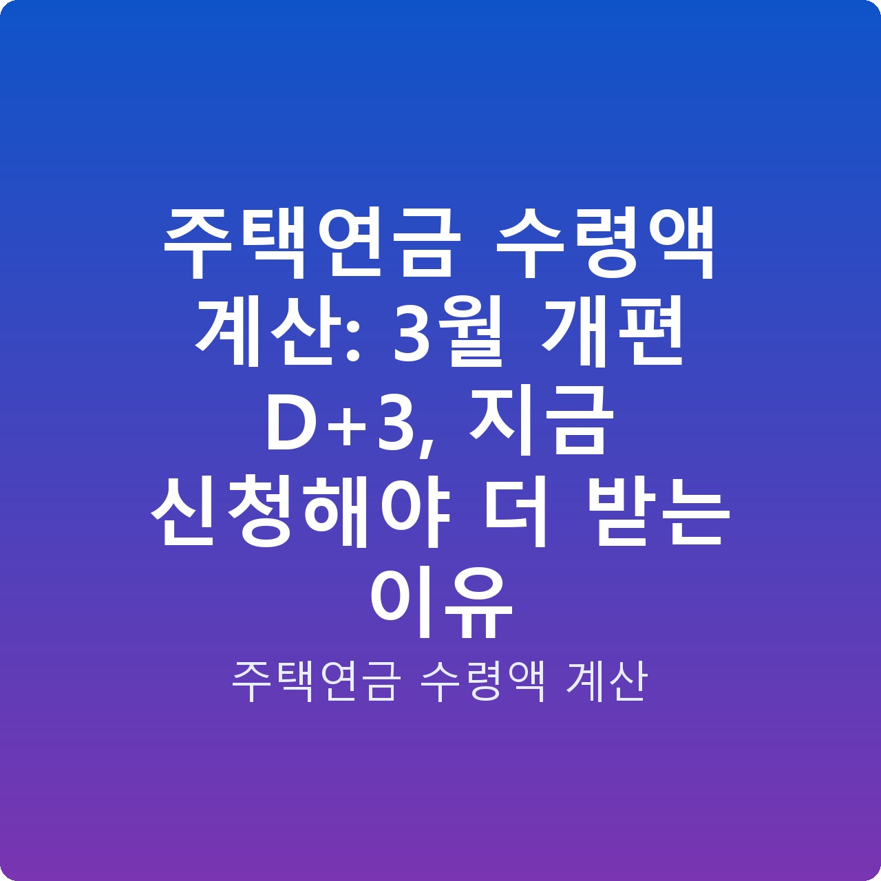 주택연금 수령액 계산: 3월 개편 D+3, 지금 신청해야 더 받는 이유