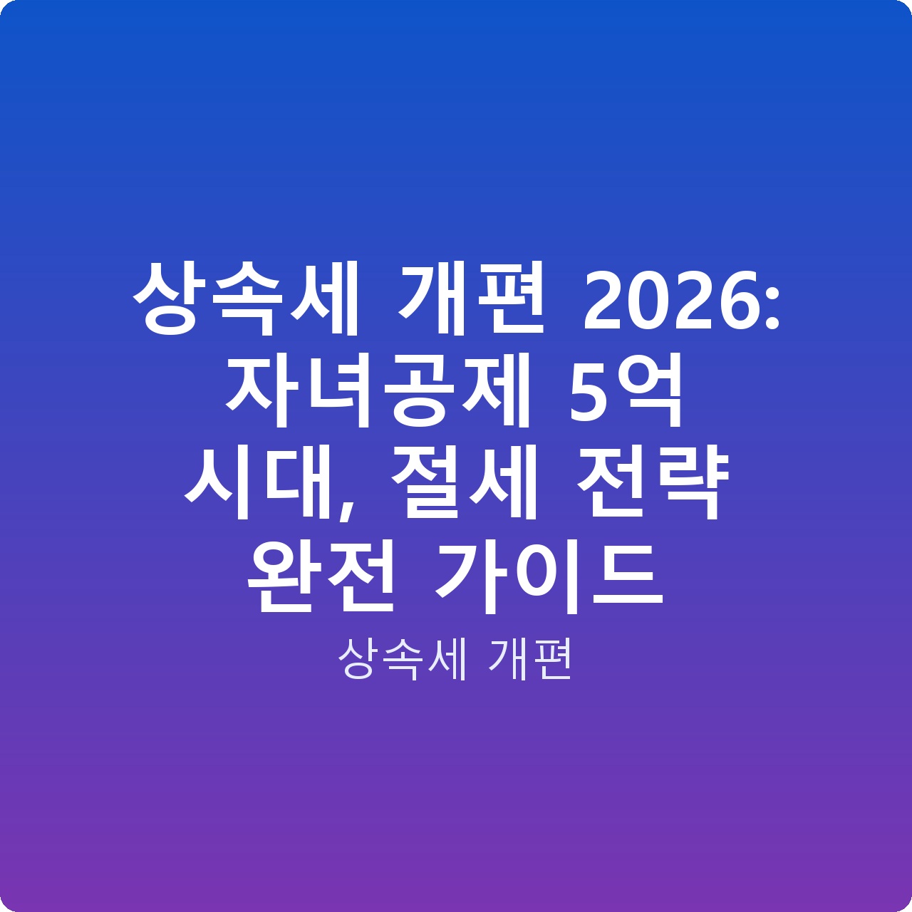 상속세 개편 2026: 자녀공제 5억 시대, 절세 전략 완전 가이드