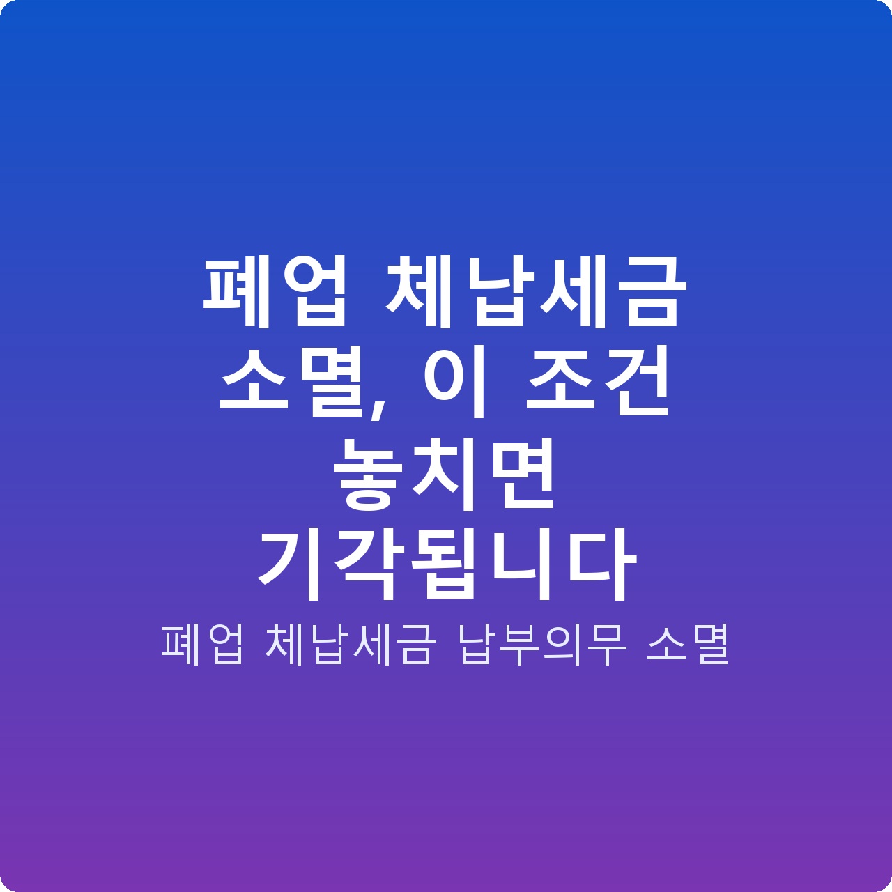 폐업 체납세금 소멸, 이 조건 놓치면 기각됩니다