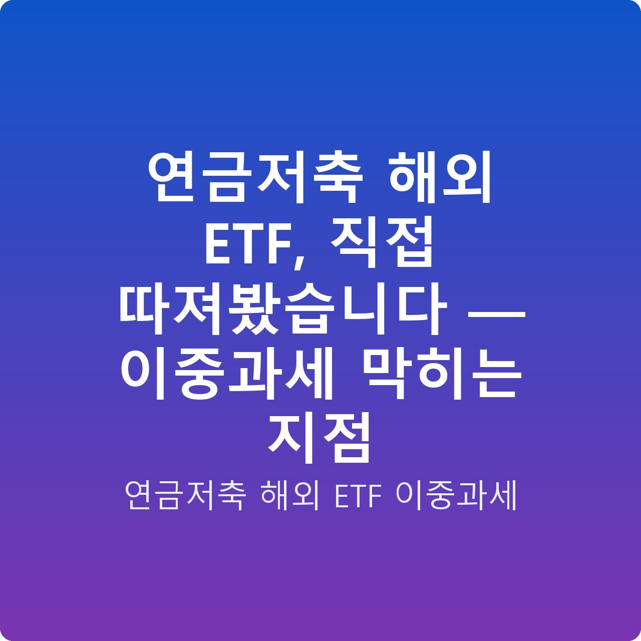 연금저축 해외 ETF, 직접 따져봤습니다 — 이중과세 막히는 지점
