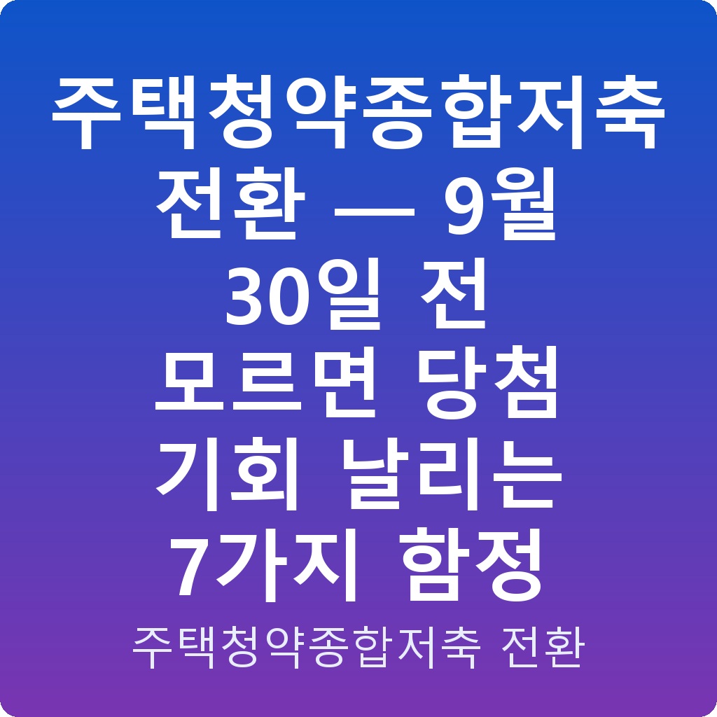 주택청약종합저축 전환 — 9월 30일 전 모르면 당첨 기회 날리는 7가지 함정