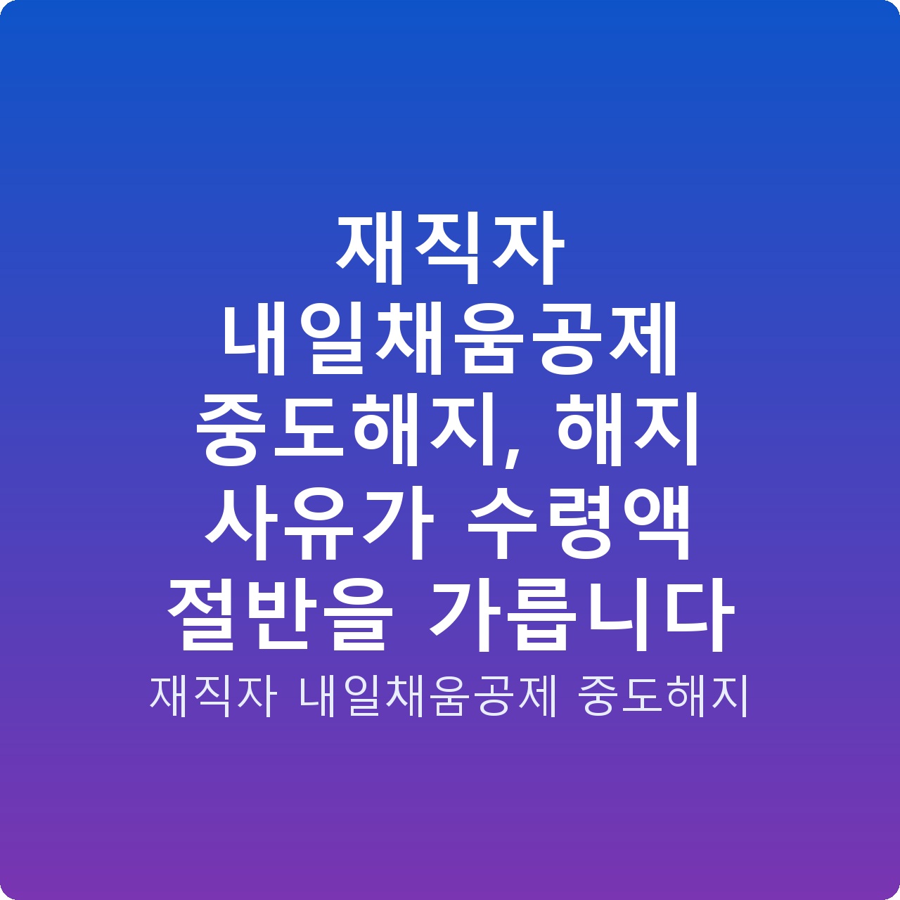 재직자 내일채움공제 중도해지, 해지 사유가 수령액 절반을 가릅니다