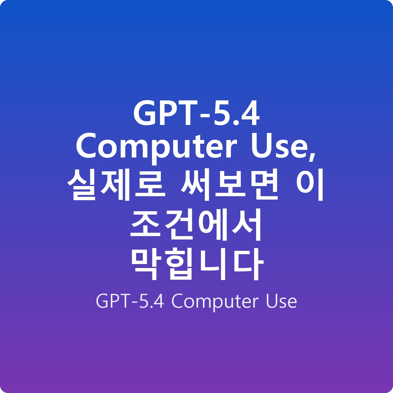 GPT-5.4 Computer Use, 실제로 써보면 이 조건에서 막힙니다