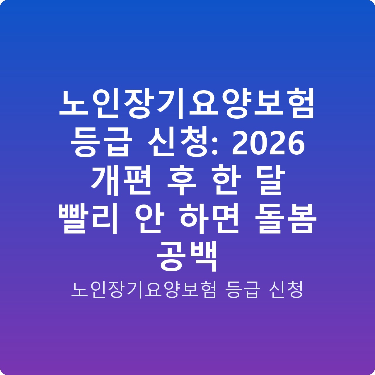 노인장기요양보험 등급 신청: 2026 개편 후 한 달 빨리 안 하면 돌봄 공백