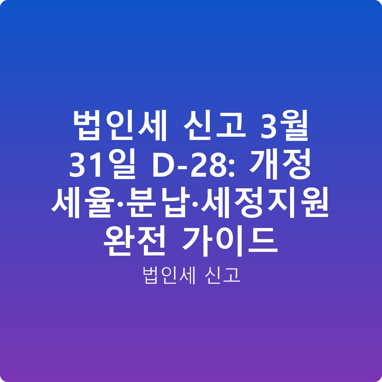 법인세 신고 3월 31일 D-28: 개정 세율·분납·세정지원 완전 가이드