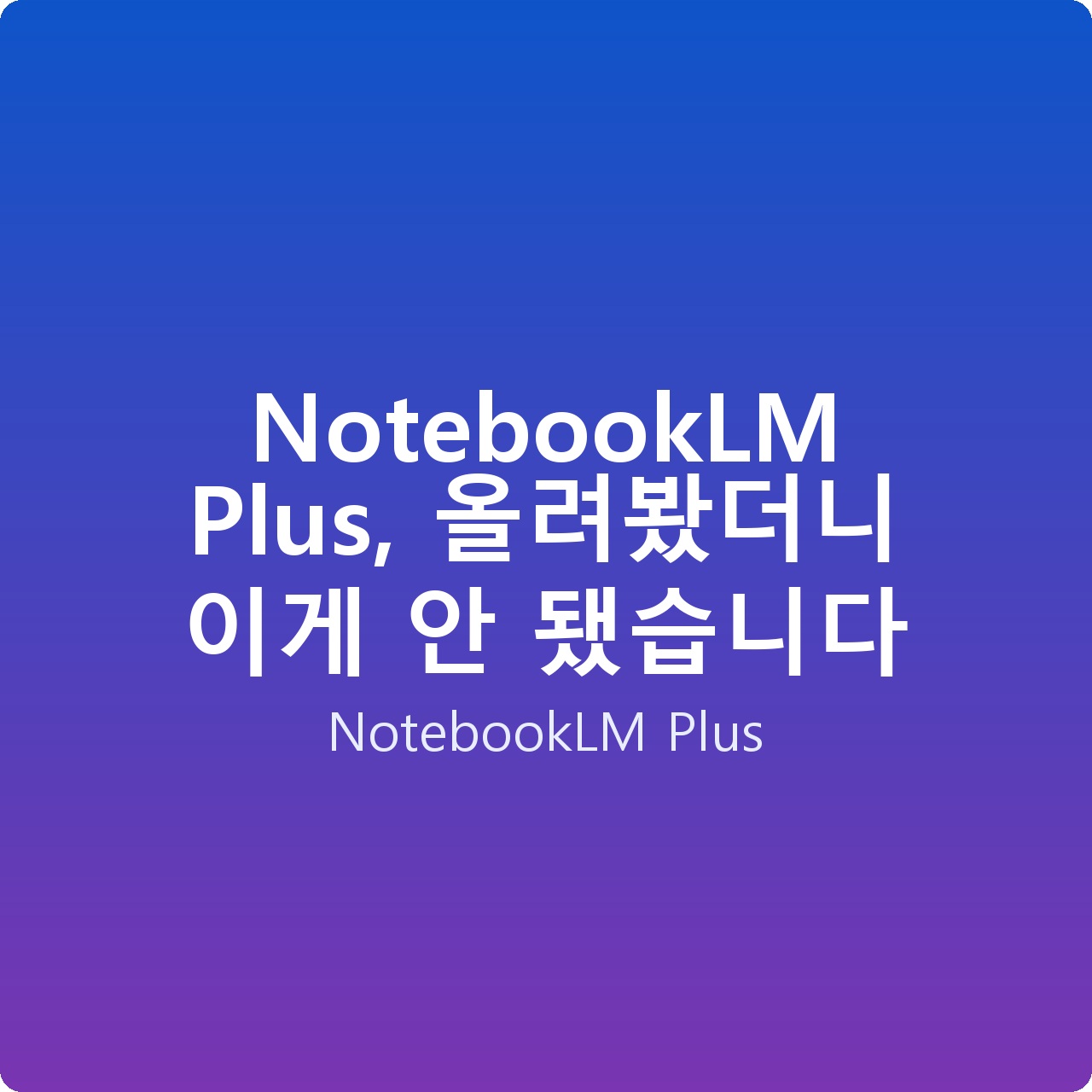 NotebookLM Plus, 올려봤더니 이게 안 됐습니다 NotebookLM Plus, 올려봤더니 이게 안 됐습니다