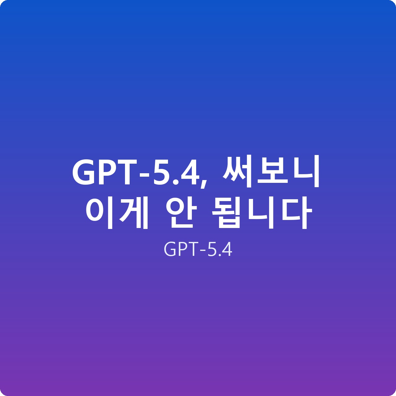 GPT-5.4, 써보니 이게 안 됩니다