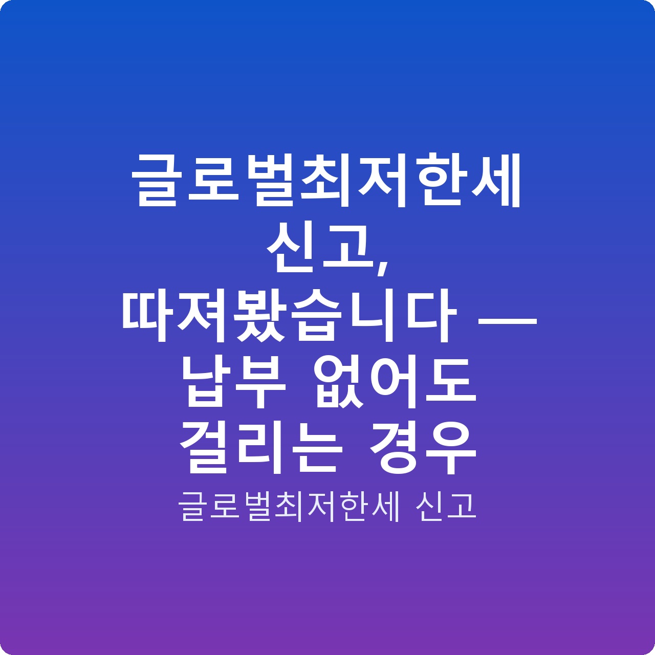 글로벌최저한세 신고, 따져봤습니다 — 납부 없어도 걸리는 경우