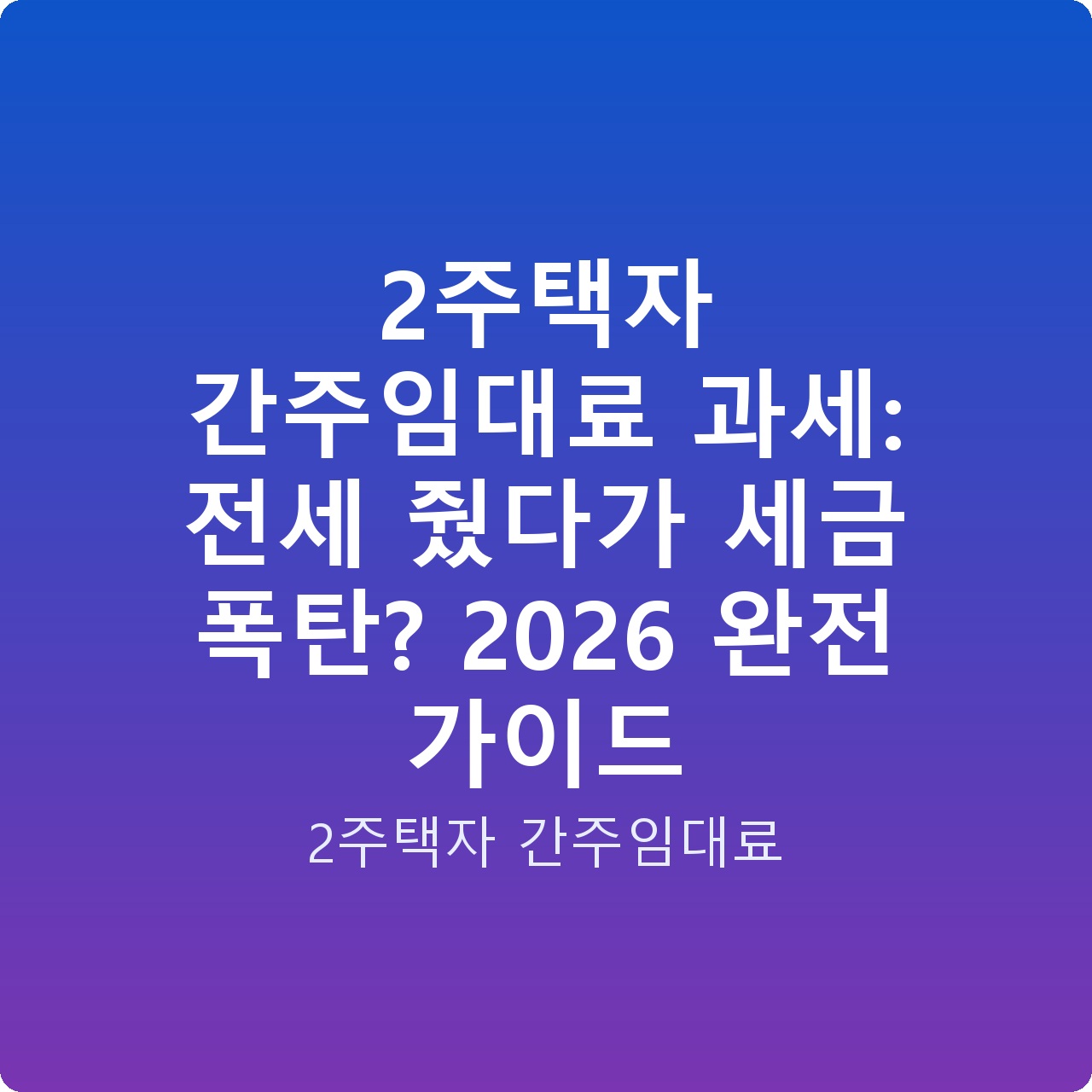2주택자 간주임대료 과세: 전세 줬다가 세금 폭탄? 2026 완전 가이드