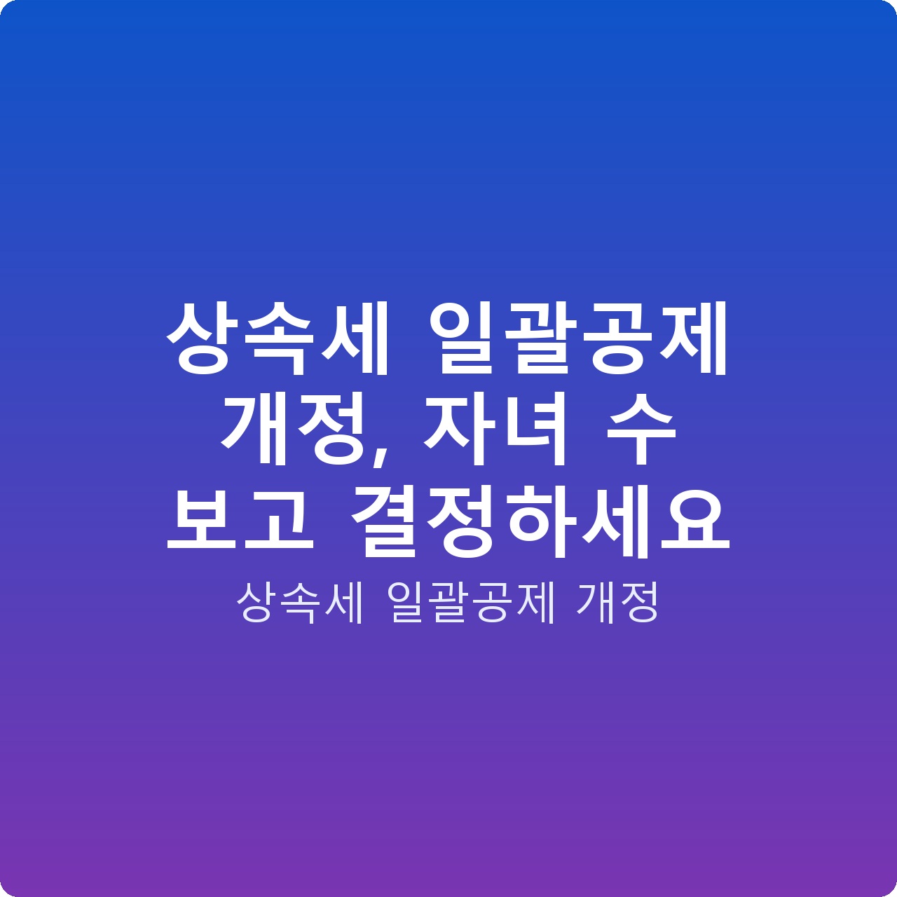 상속세 일괄공제 개정, 자녀 수 보고 결정하세요