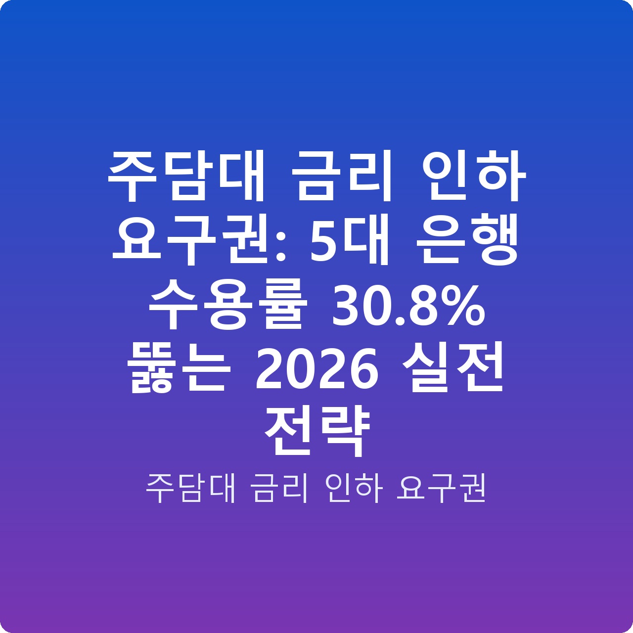 주담대 금리 인하 요구권: 5대 은행 수용률 30.8% 뚫는 2026 실전 전략