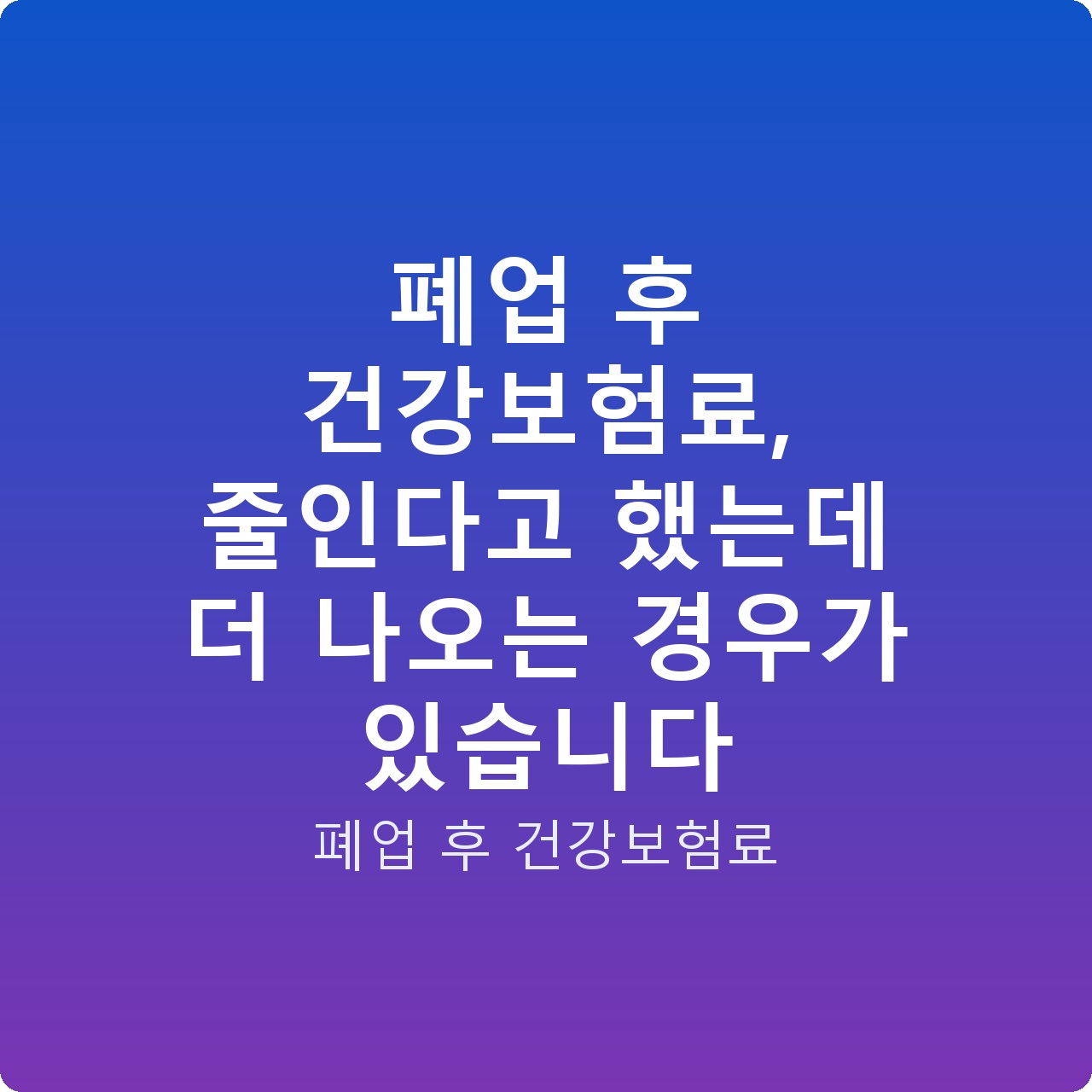 폐업 후 건강보험료, 줄인다고 했는데 더 나오는 경우가 있습니다