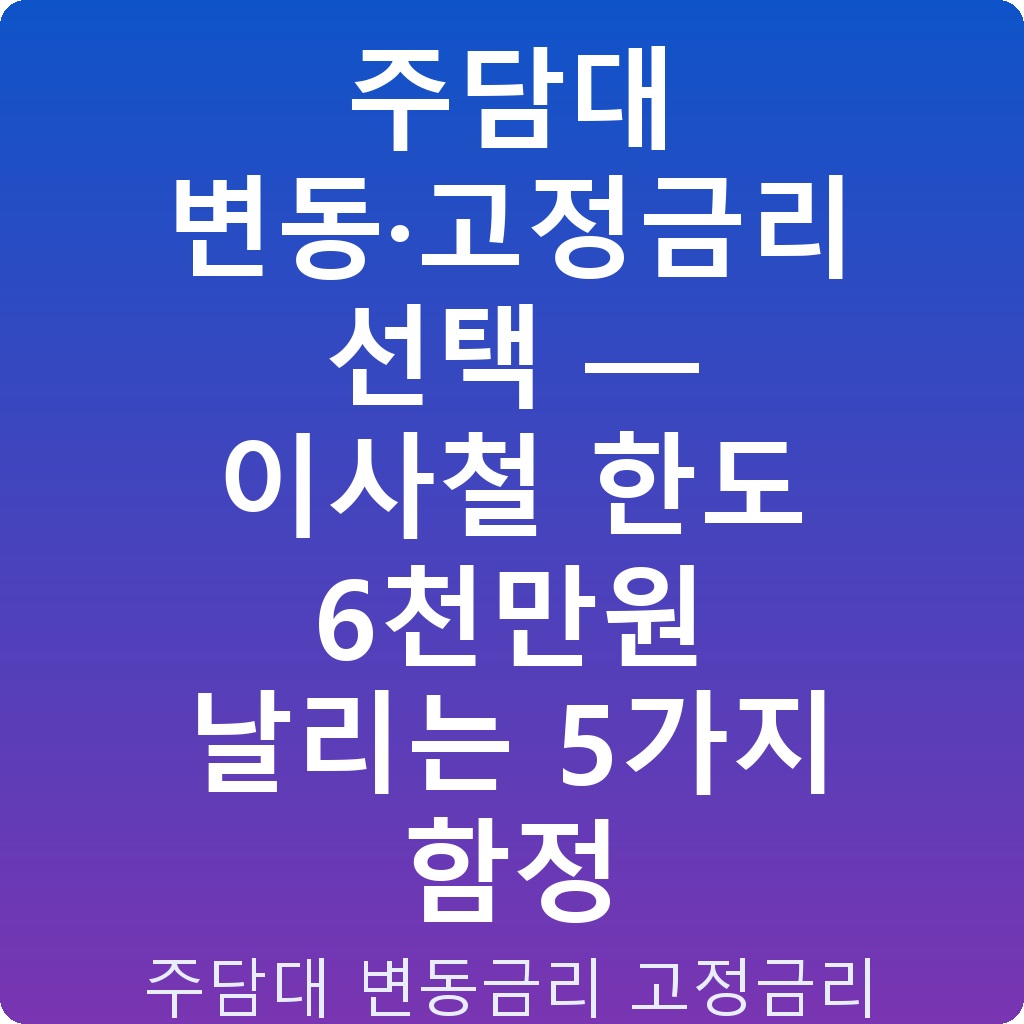 주담대 변동·고정금리 선택 — 이사철 한도 6천만원 날리는 5가지 함정
