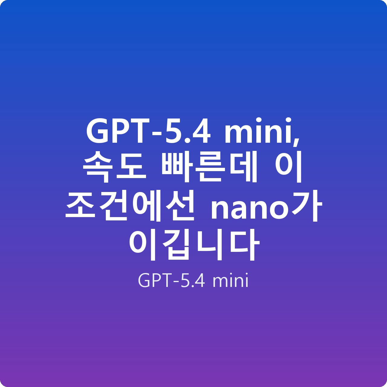 GPT-5.4 mini, 속도 빠른데 이 조건에선 nano가 이깁니다