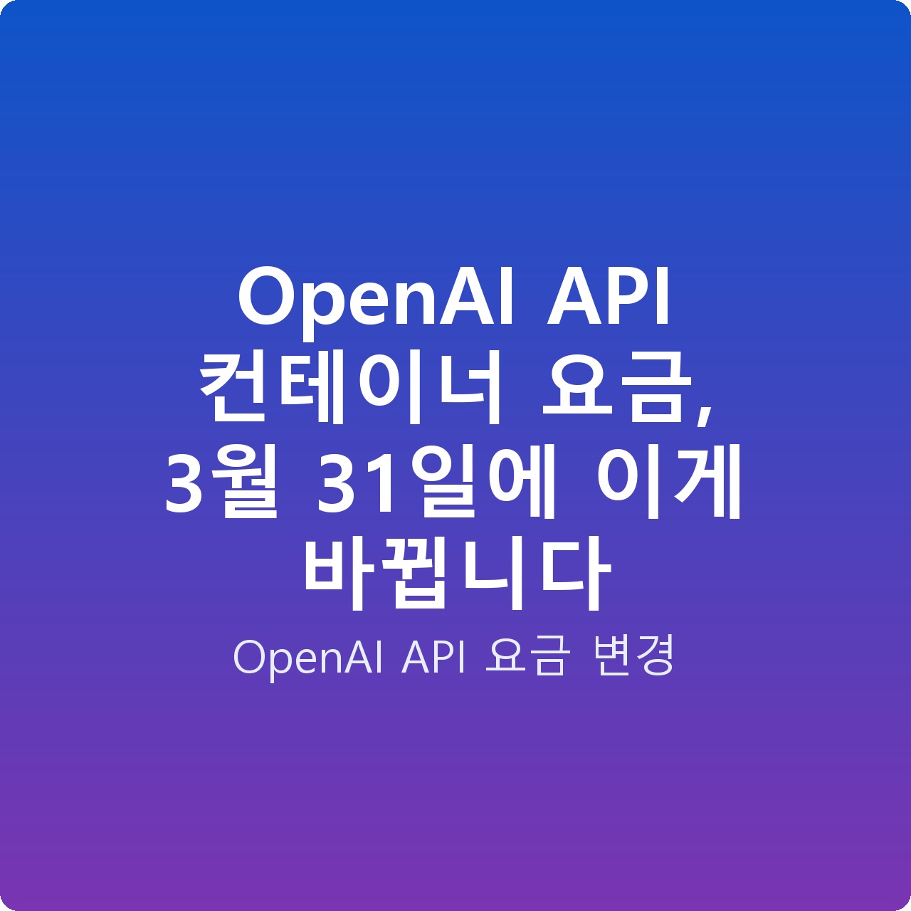 OpenAI API 컨테이너 요금, 3월 31일에 이게 바뀝니다
