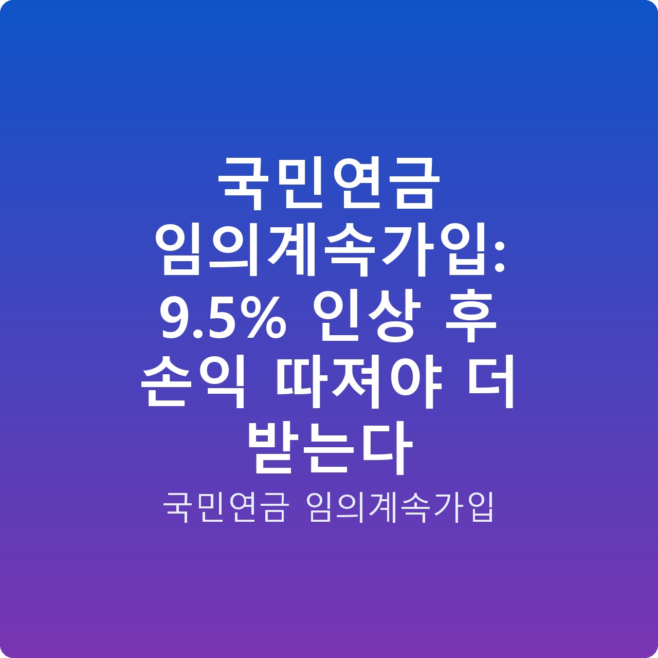 국민연금 임의계속가입: 9.5% 인상 후 손익 따져야 더 받는다