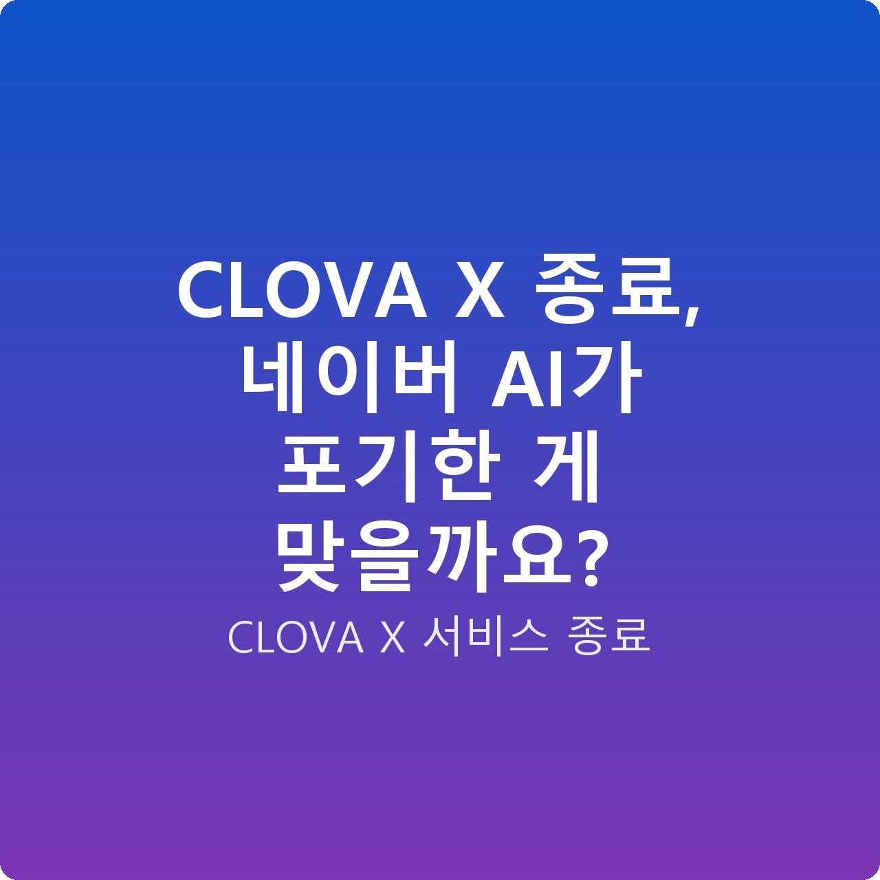 CLOVA X 종료, 네이버 AI가 포기한 게 맞을까요?