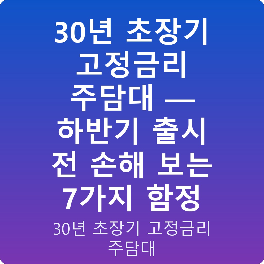 30년 초장기 고정금리 주담대 — 하반기 출시 전 손해 보는 7가지 함정