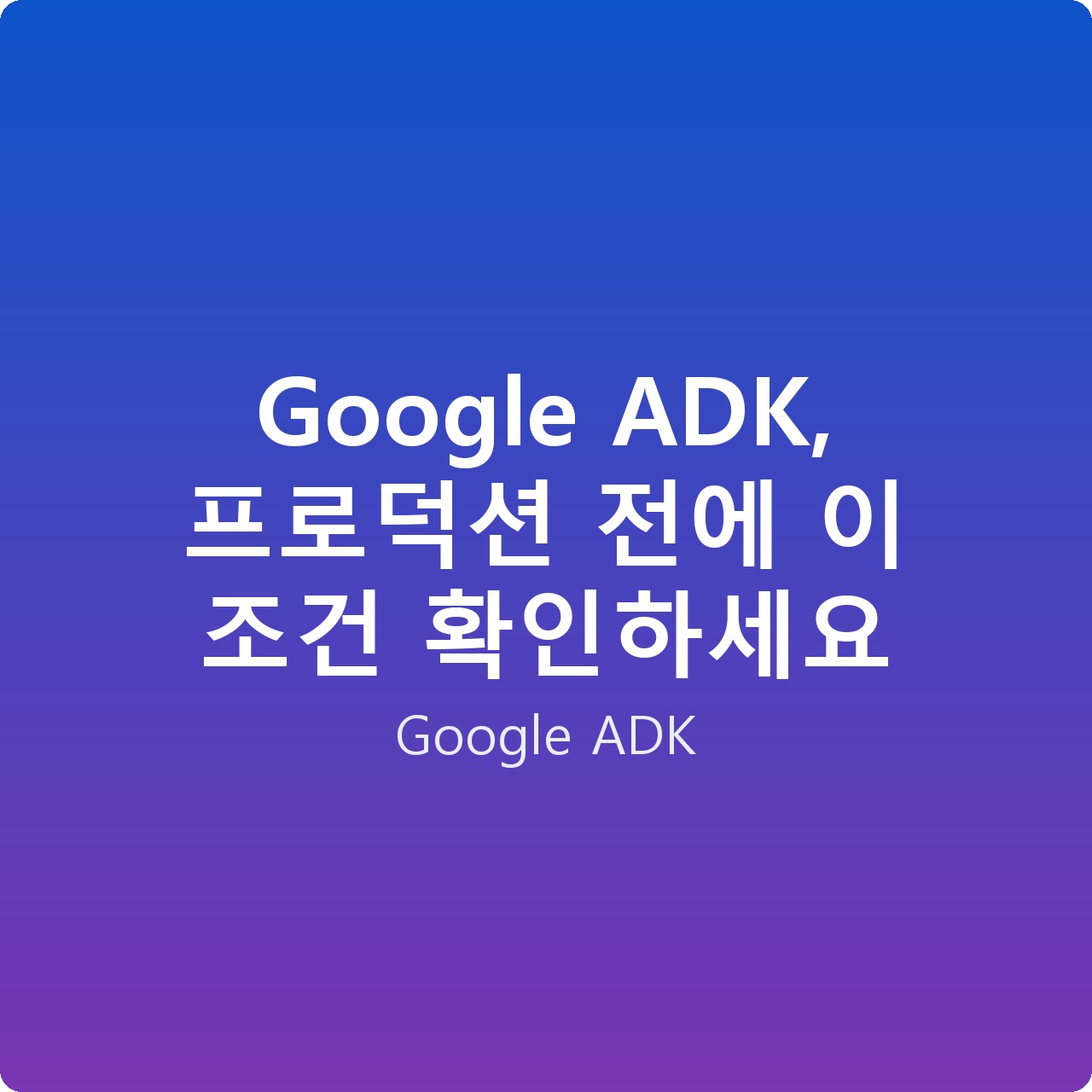 Google ADK, 프로덕션 전에 이 조건 확인하세요