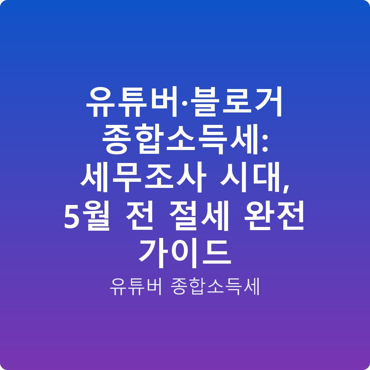 유튜버·블로거 종합소득세: 세무조사 시대, 5월 전 절세 완전 가이드
