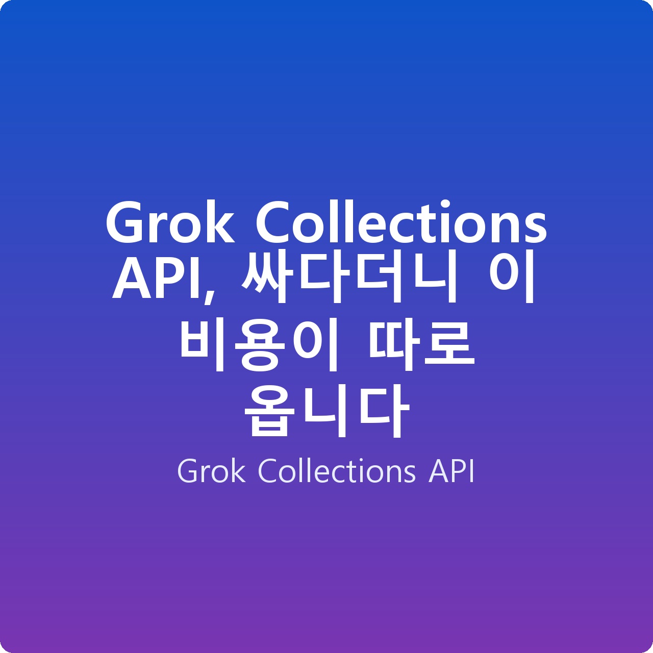 Grok Collections API, 싸다더니 이 비용이 따로 옵니다