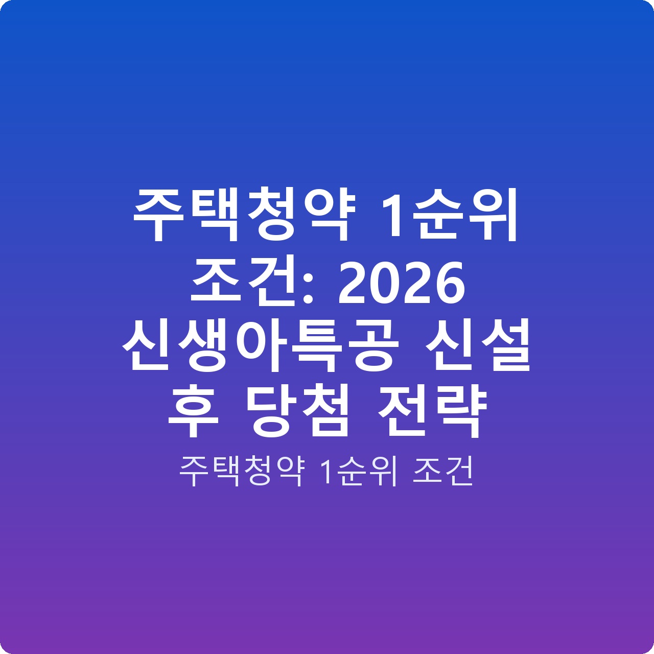 주택청약 1순위 조건: 2026 신생아특공 신설 후 당첨 전략