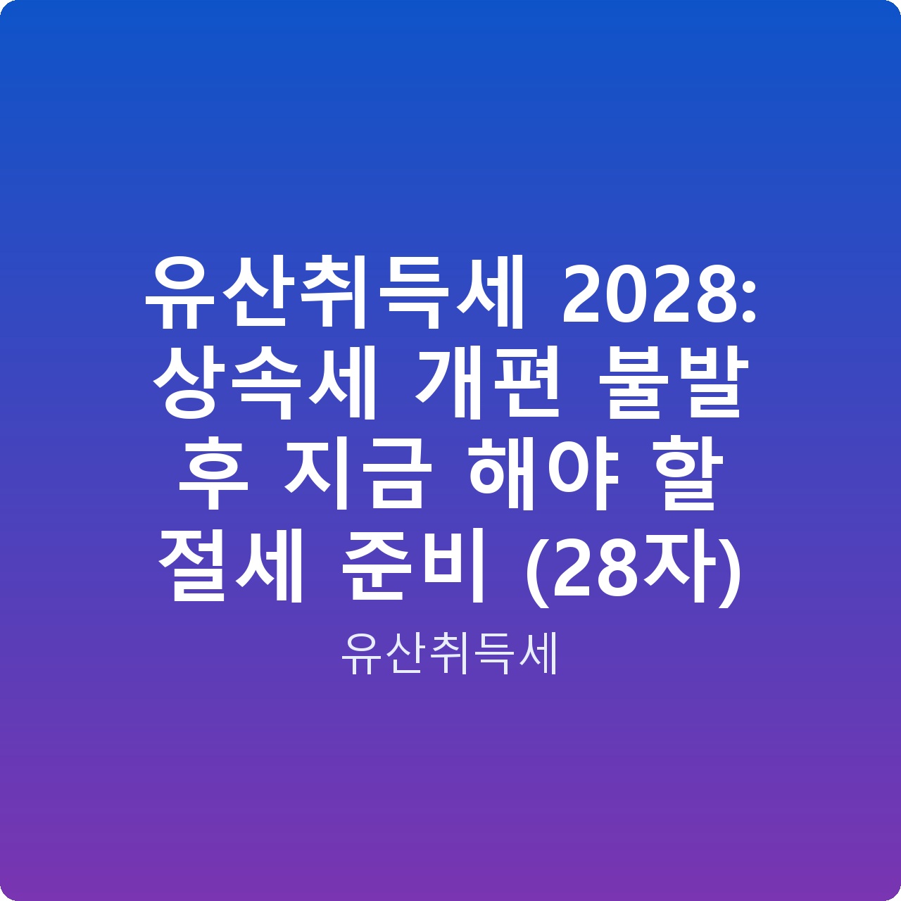 유산취득세 2028: 상속세 개편 불발 후 지금 해야 할 절세 준비 (28자)