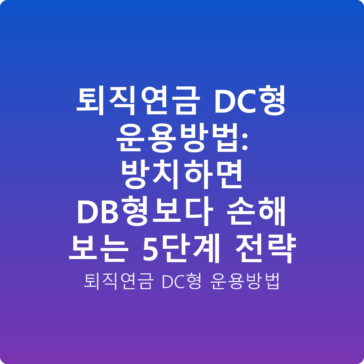 퇴직연금 DC형 운용방법: 방치하면 DB형보다 손해 보는 5단계 전략