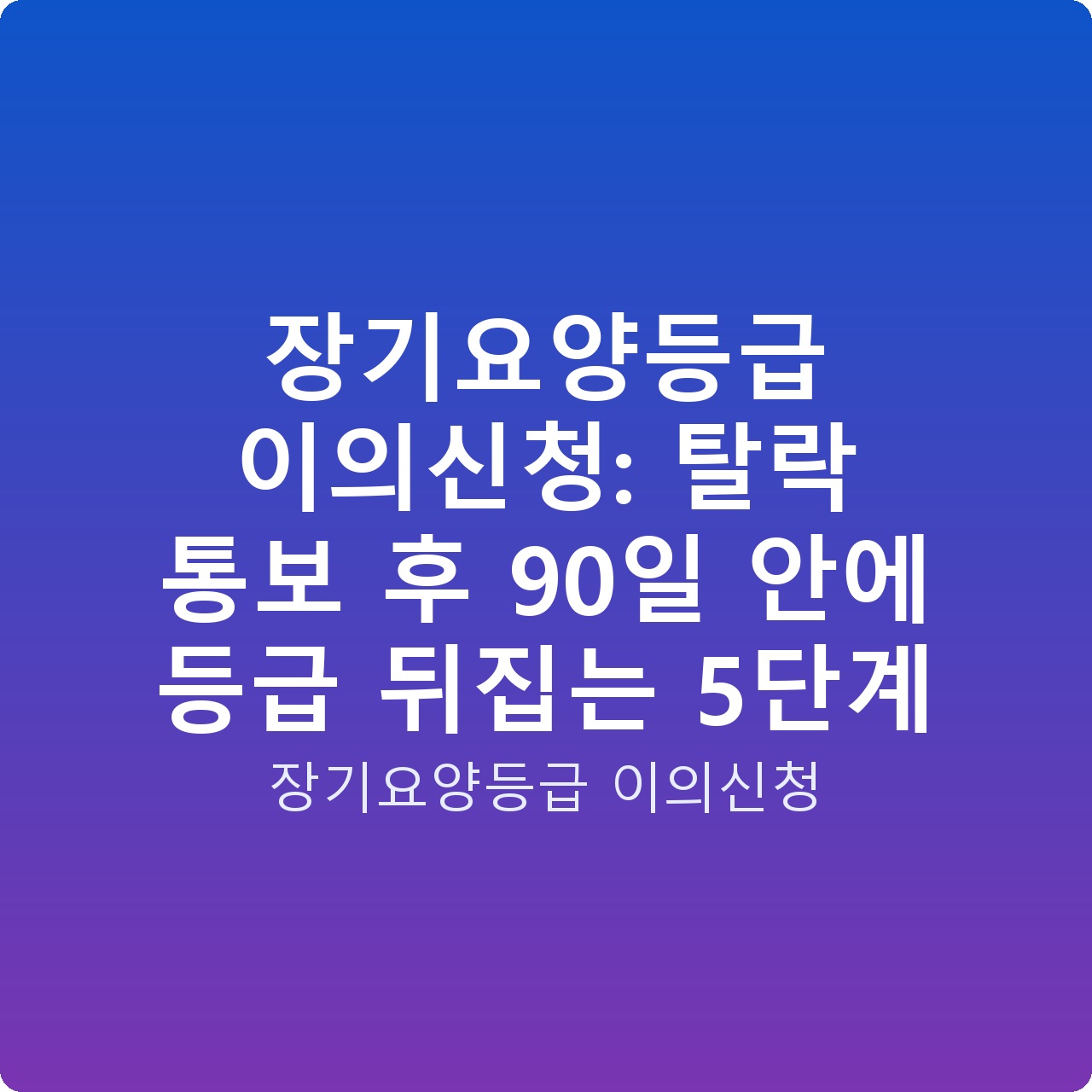 장기요양등급 이의신청: 탈락 통보 후 90일 안에 등급 뒤집는 5단계