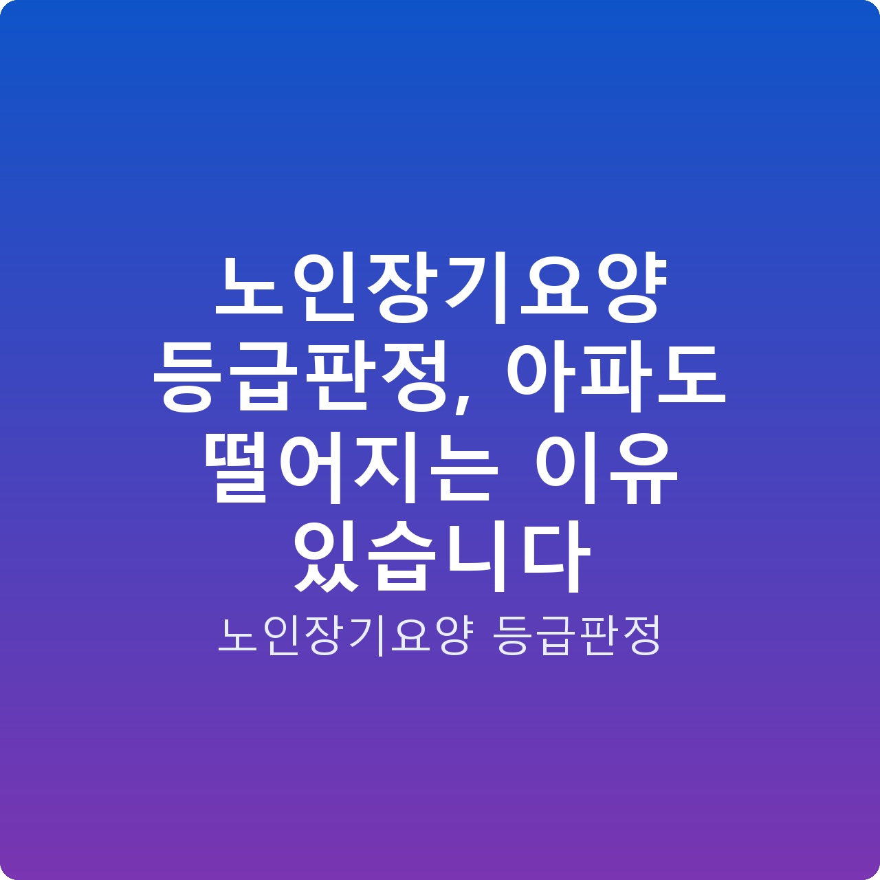 노인장기요양 등급판정, 아파도 떨어지는 이유 있습니다