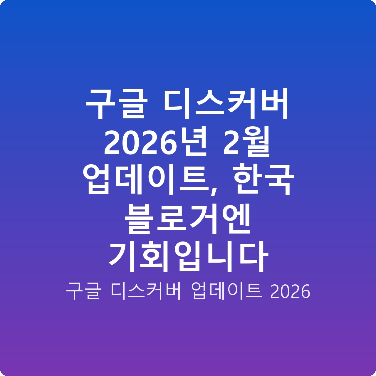 구글 디스커버 2026년 2월 업데이트, 한국 블로거엔 기회입니다