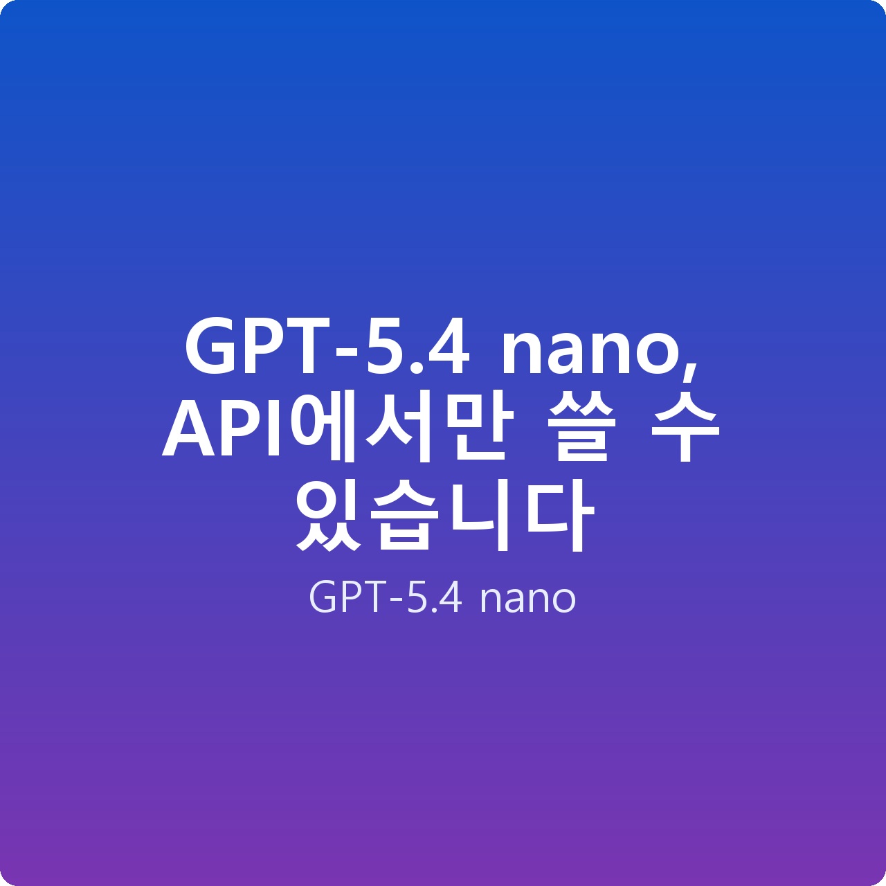 GPT-5.4 nano, API에서만 쓸 수 있습니다