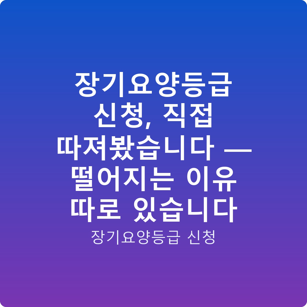 장기요양등급 신청, 직접 따져봤습니다 — 떨어지는 이유 따로 있습니다