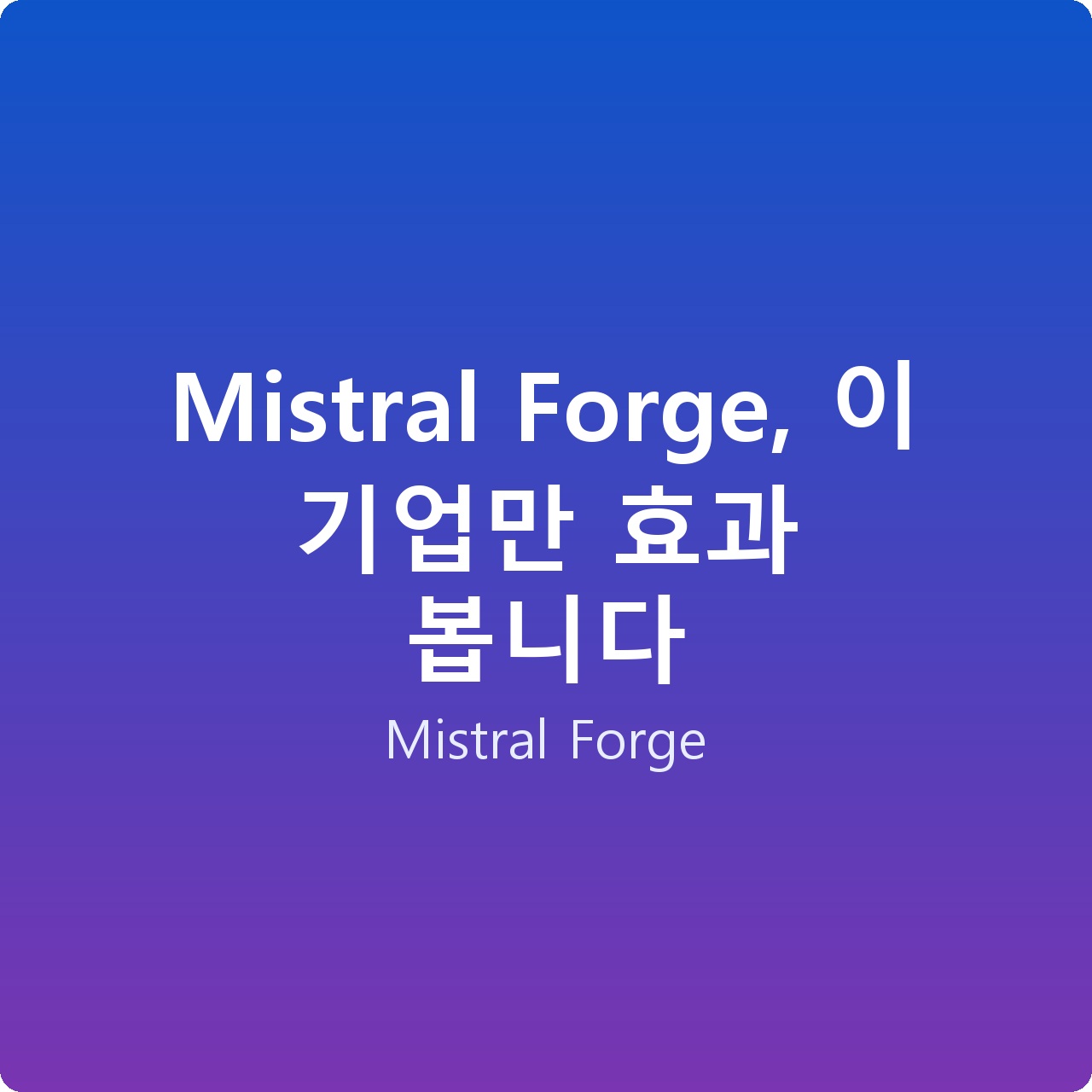 Mistral Forge, 이 기업만 효과 봅니다