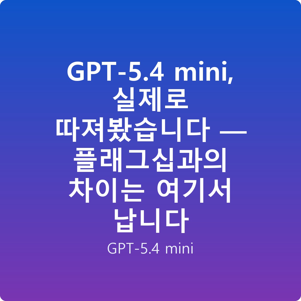 GPT-5.4 mini, 실제로 따져봤습니다 — 플래그십과의 차이는 여기서 납니다