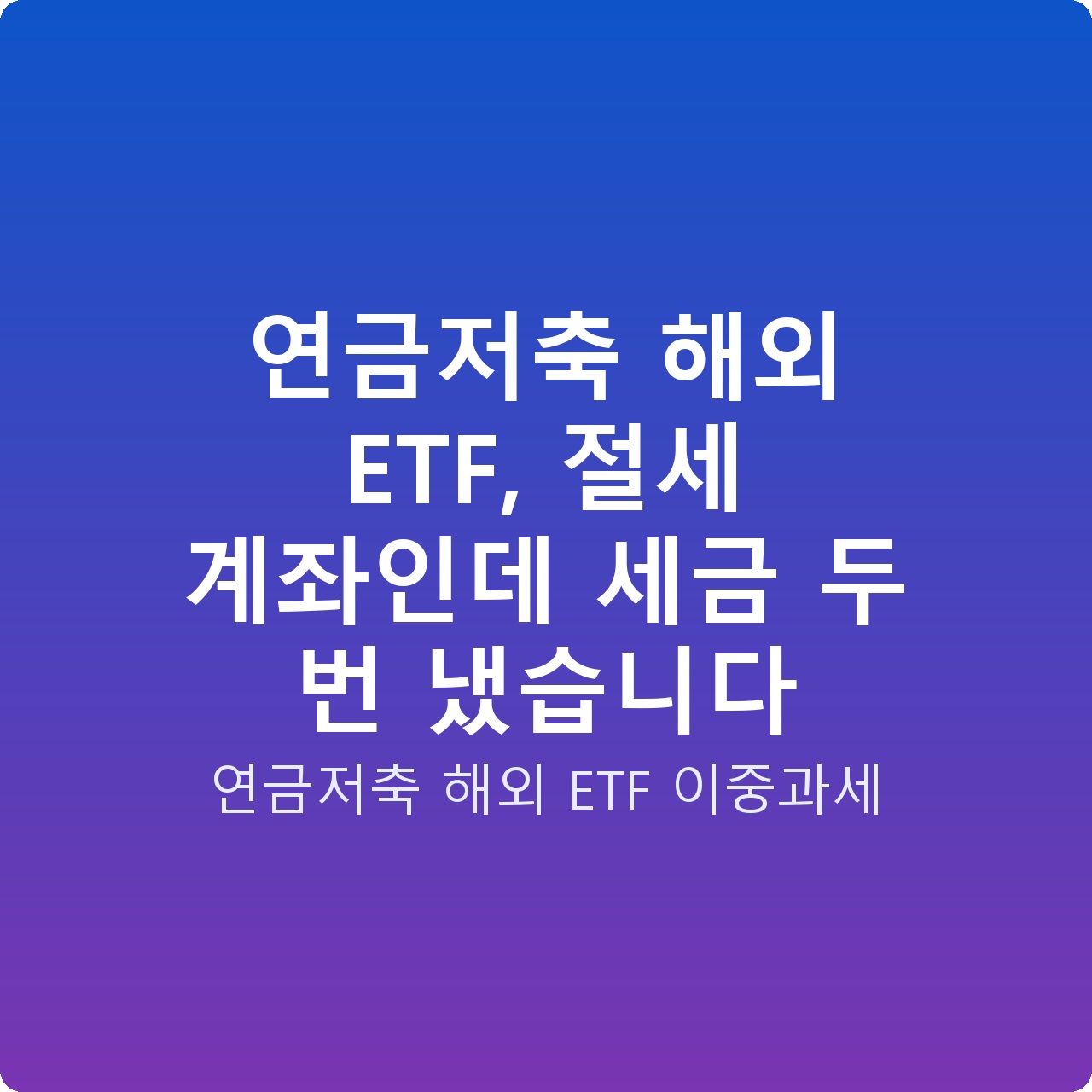 연금저축 해외 ETF, 절세 계좌인데 세금 두 번 냈습니다 연금저축 해외 ETF, 절세 계좌인데 세금 두 번 냈습니다