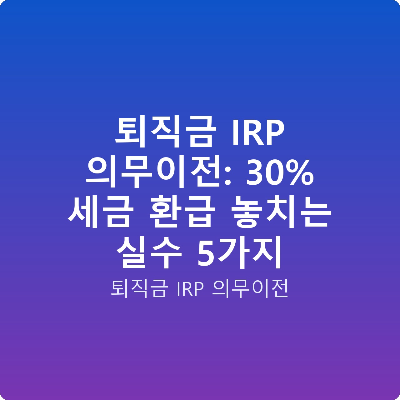 퇴직금 IRP 의무이전: 30% 세금 환급 놓치는 실수 5가지