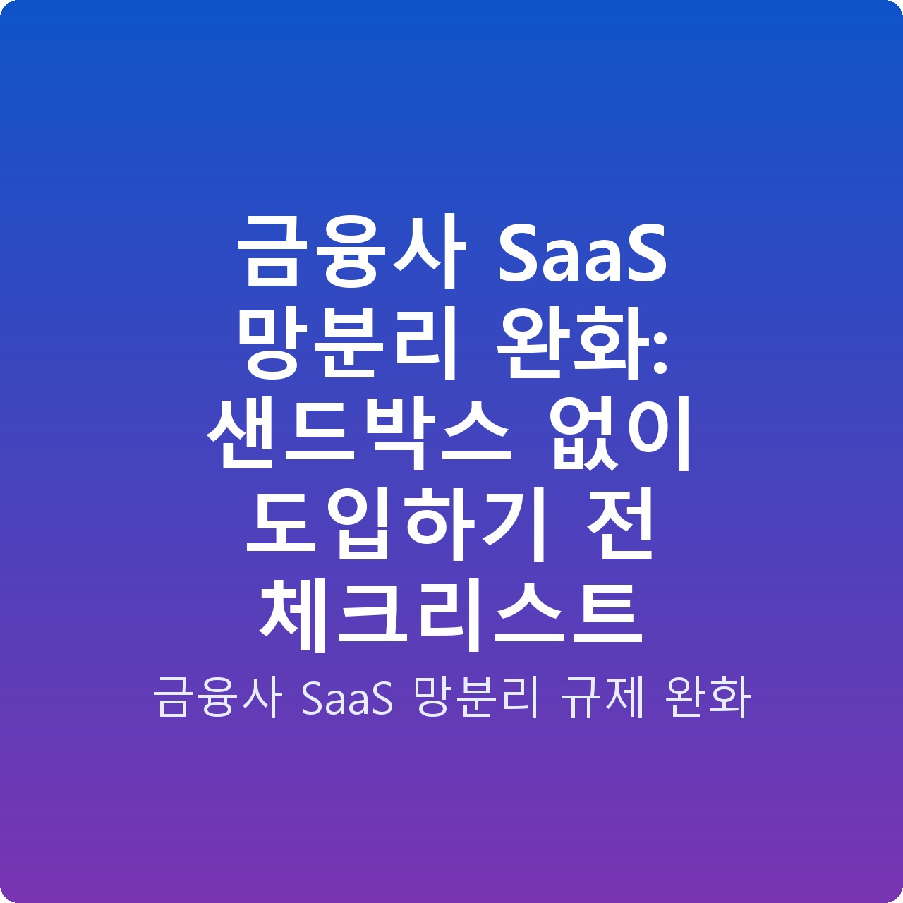 금융사 SaaS 망분리 완화: 샌드박스 없이 도입하기 전 체크리스트