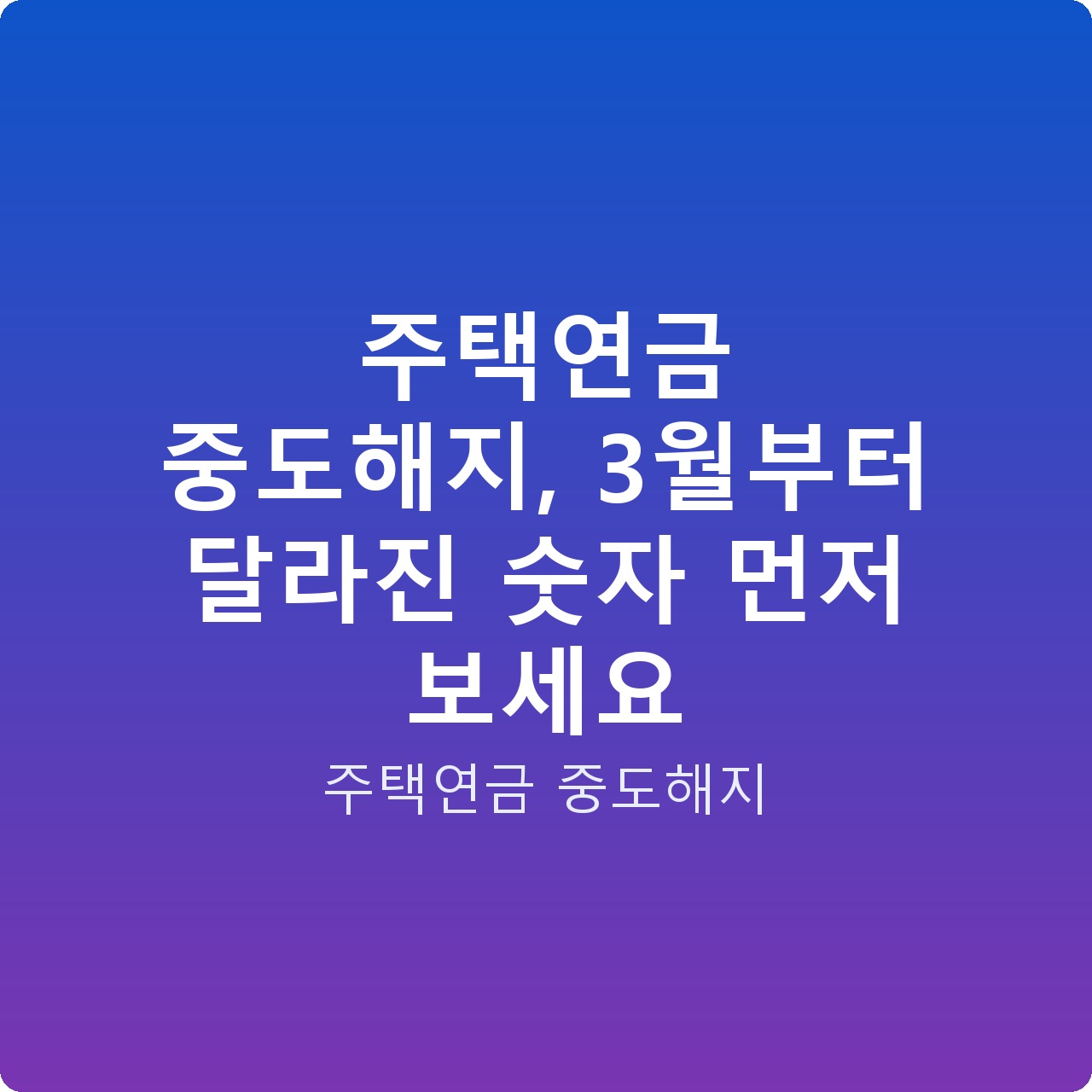 주택연금 중도해지, 3월부터 달라진 숫자 먼저 보세요