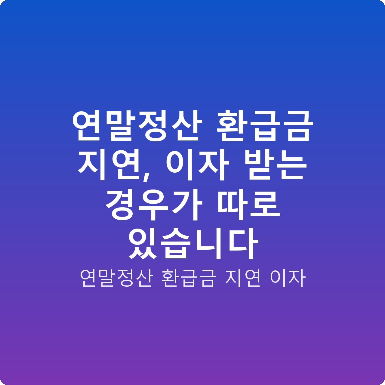 연말정산 환급금 지연, 이자 받는 경우가 따로 있습니다
