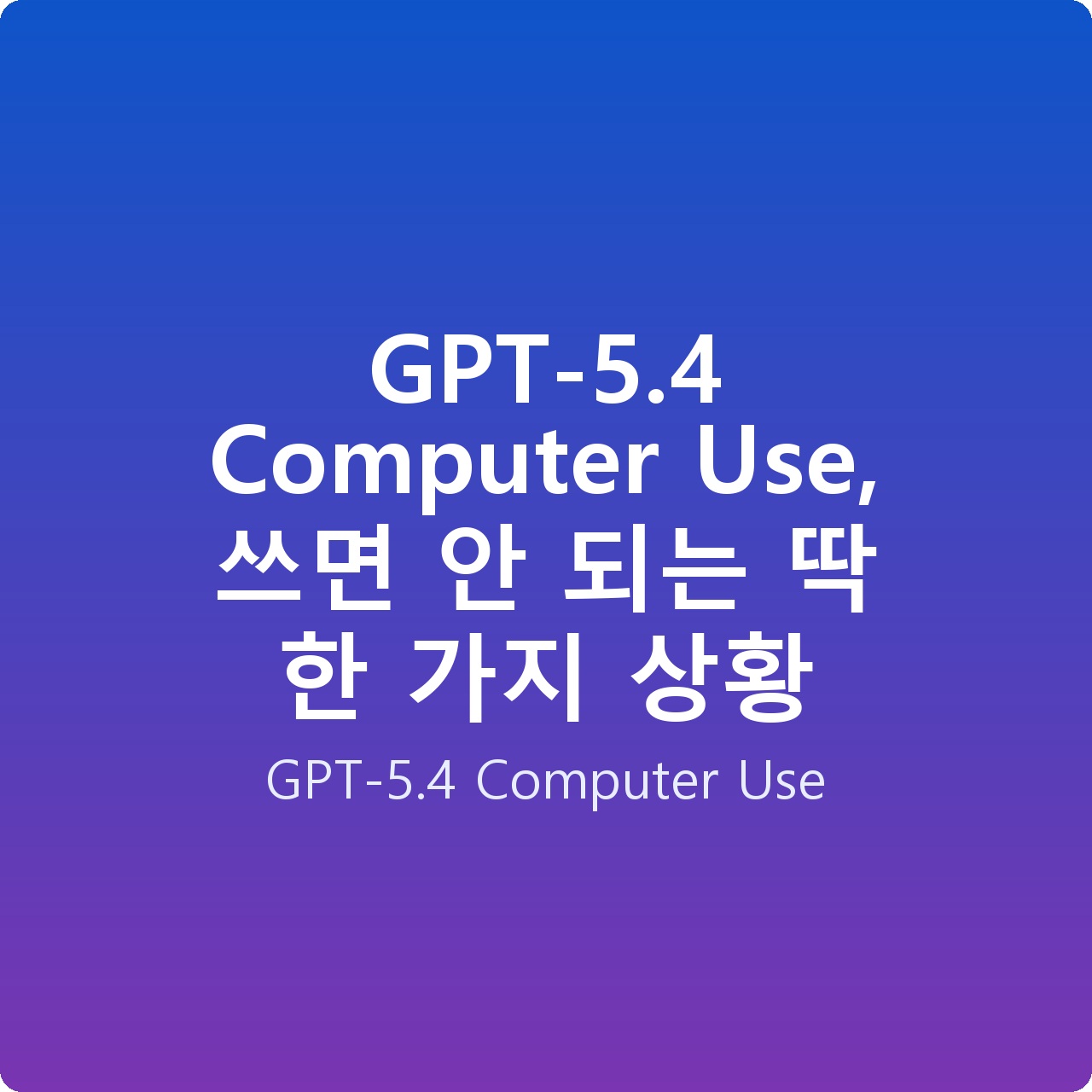 GPT-5.4 Computer Use, 쓰면 안 되는 딱 한 가지 상황