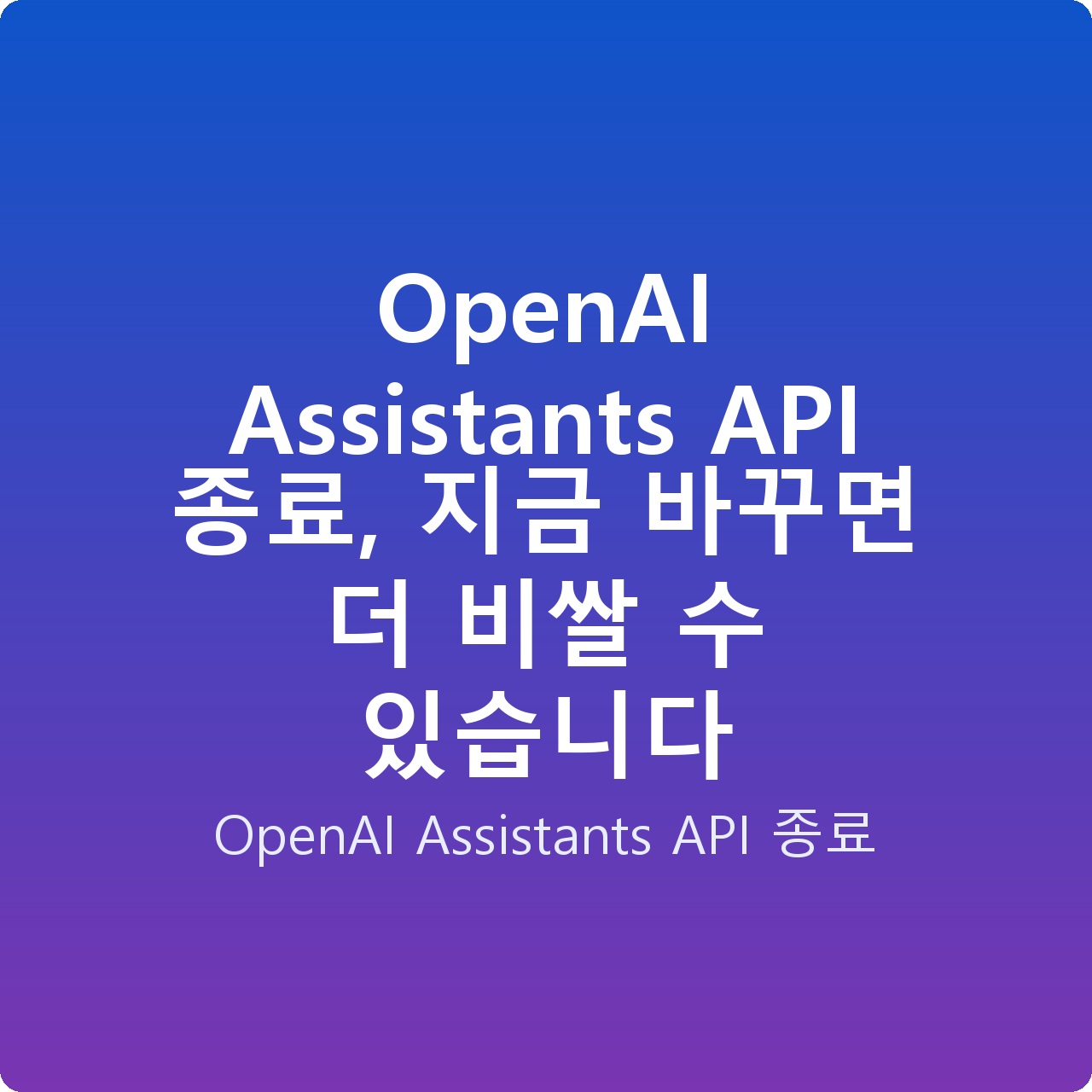 OpenAI Assistants API 종료, 지금 바꾸면 더 비쌀 수 있습니다
