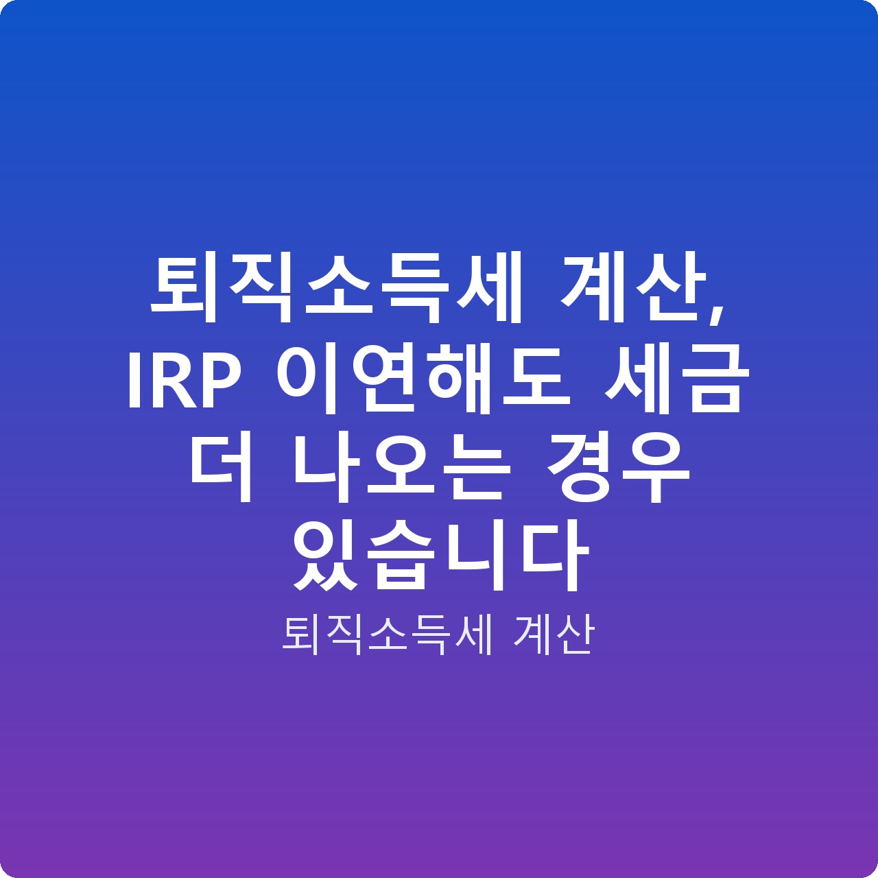 퇴직소득세 계산, IRP 이연해도 세금 더 나오는 경우 있습니다
