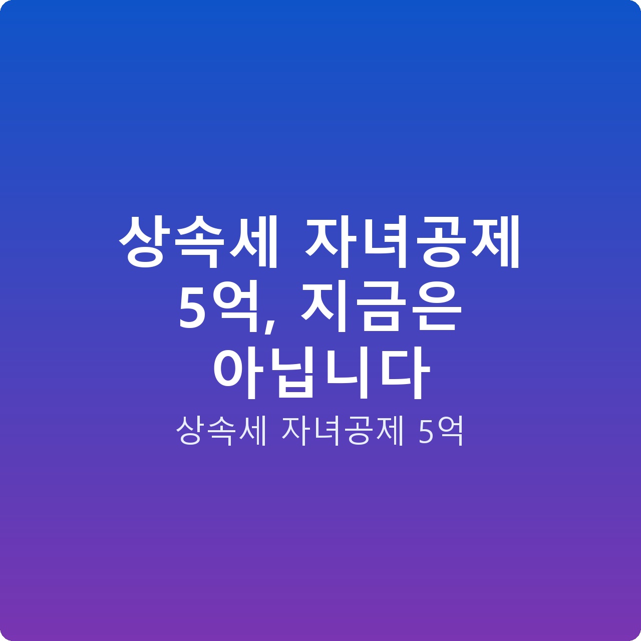 상속세 자녀공제 5억, 지금은 아닙니다