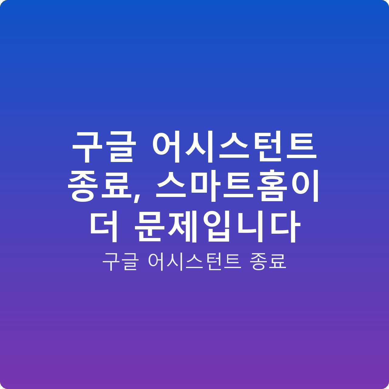 구글 어시스턴트 종료, 스마트홈이 더 문제입니다