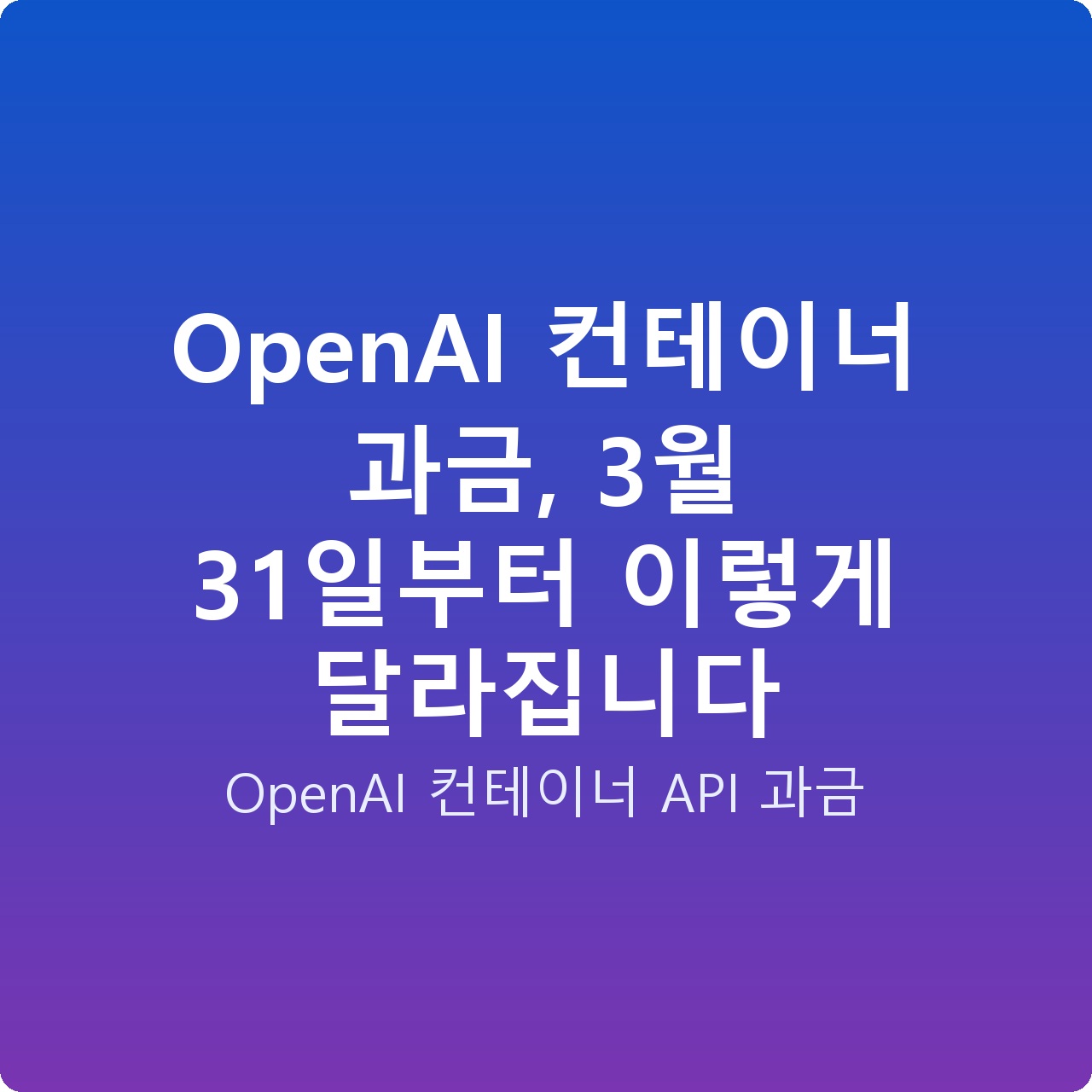 OpenAI 컨테이너 과금, 3월 31일부터 이렇게 달라집니다